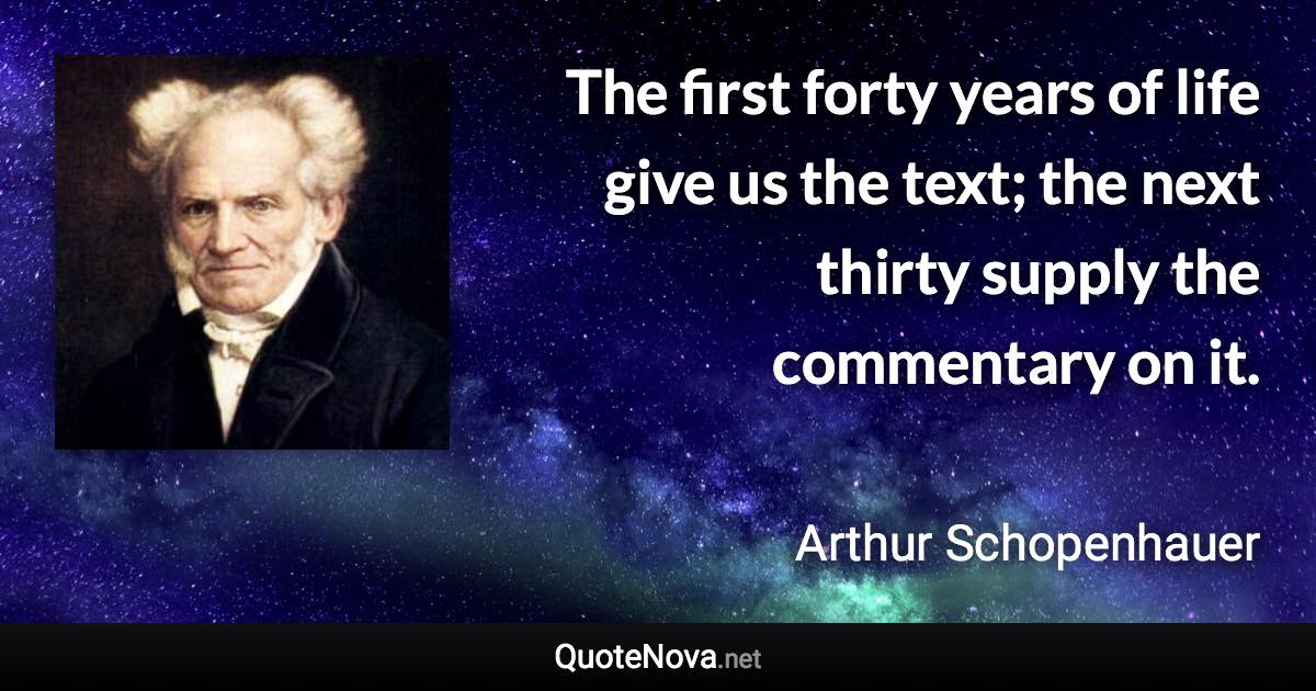 The first forty years of life give us the text; the next thirty supply the commentary on it. - Arthur Schopenhauer quote