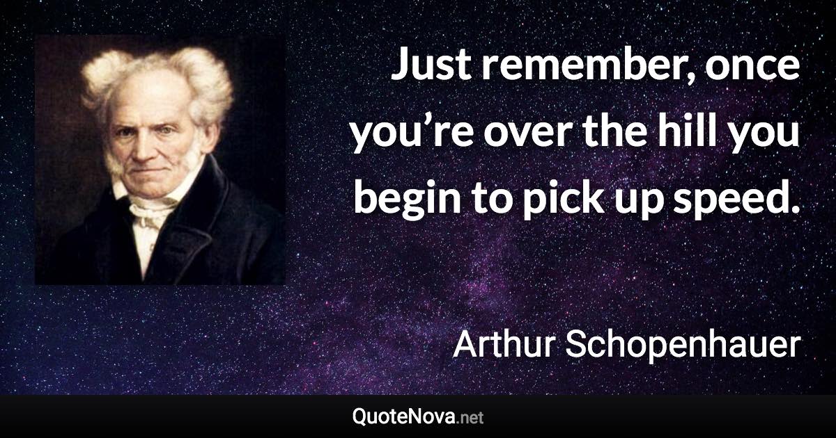 Just remember, once you’re over the hill you begin to pick up speed. - Arthur Schopenhauer quote