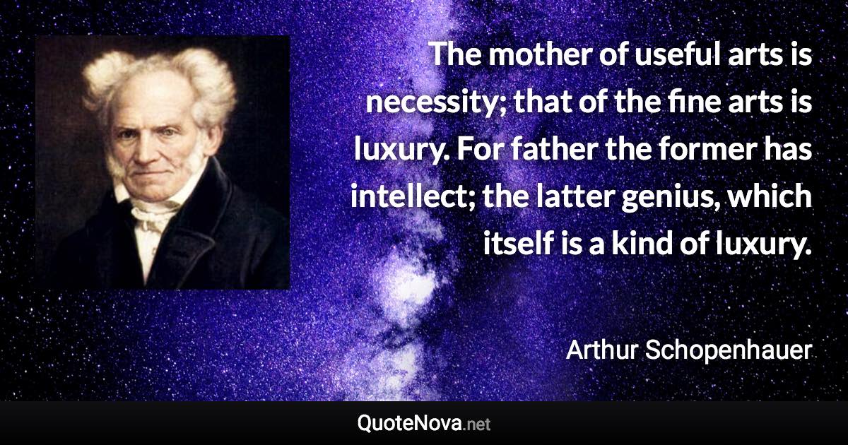 The mother of useful arts is necessity; that of the fine arts is luxury. For father the former has intellect; the latter genius, which itself is a kind of luxury. - Arthur Schopenhauer quote