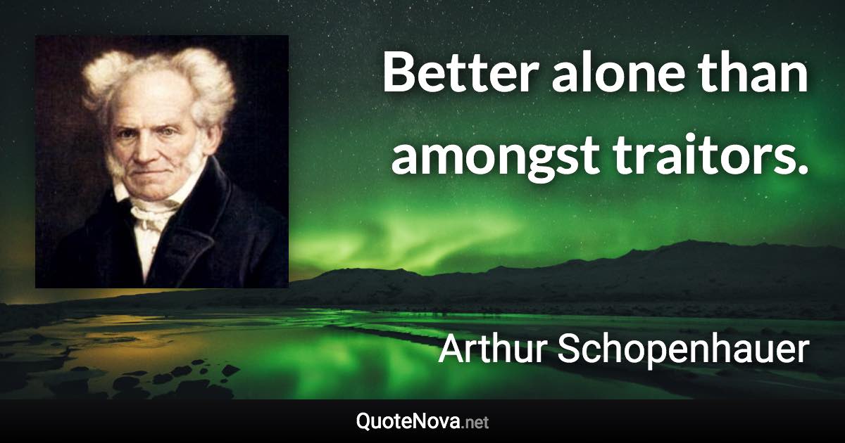 Better alone than amongst traitors. - Arthur Schopenhauer quote