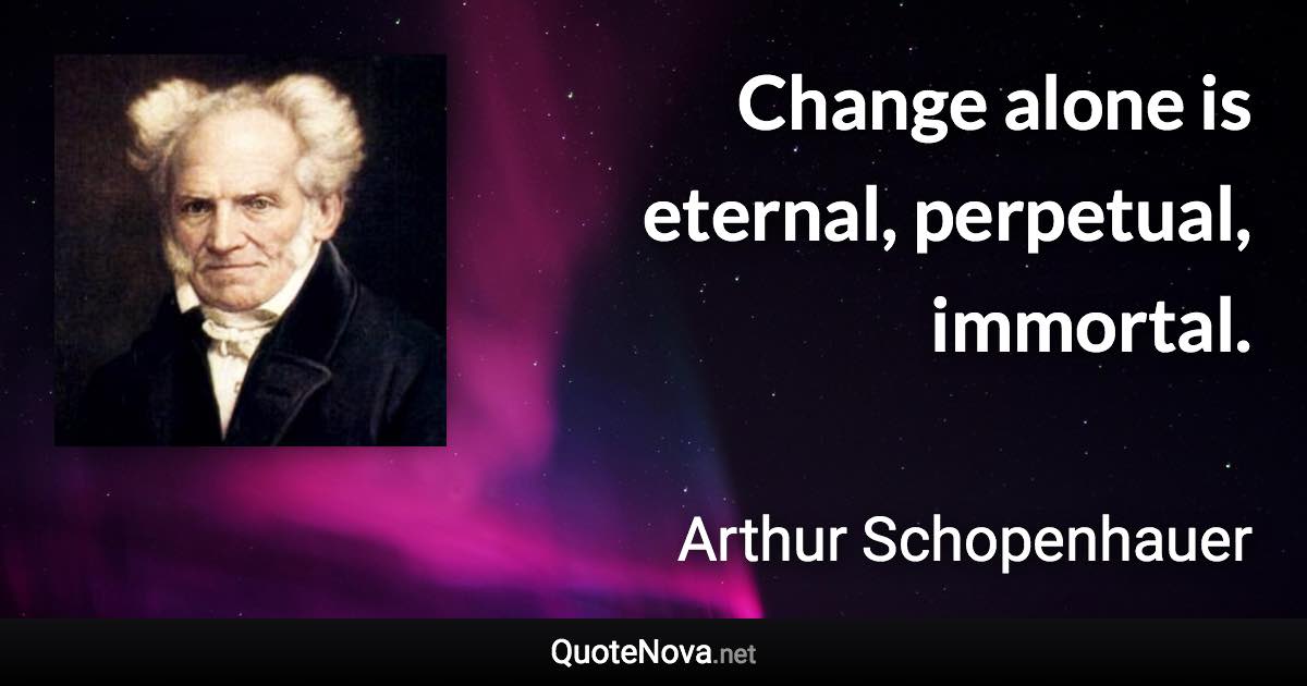 Change alone is eternal, perpetual, immortal. - Arthur Schopenhauer quote