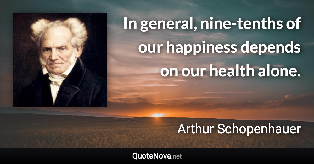 In general, nine-tenths of our happiness depends on our health alone. - Arthur Schopenhauer quote