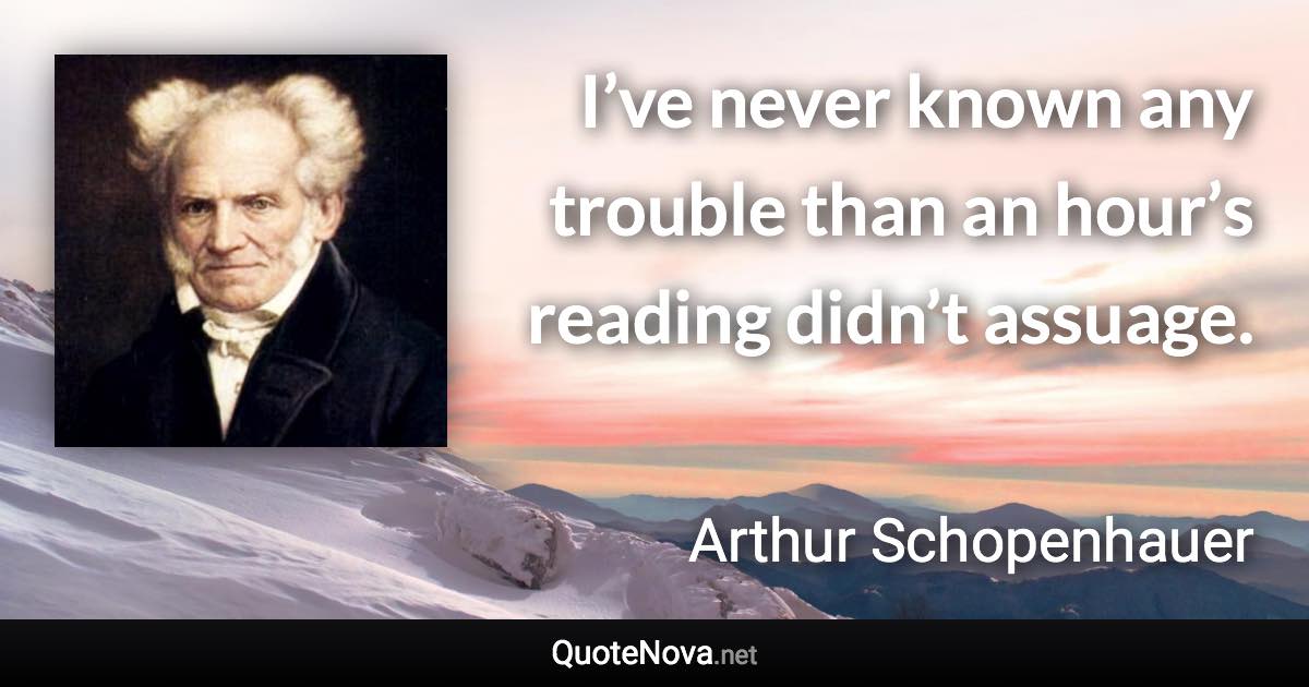 I’ve never known any trouble than an hour’s reading didn’t assuage. - Arthur Schopenhauer quote