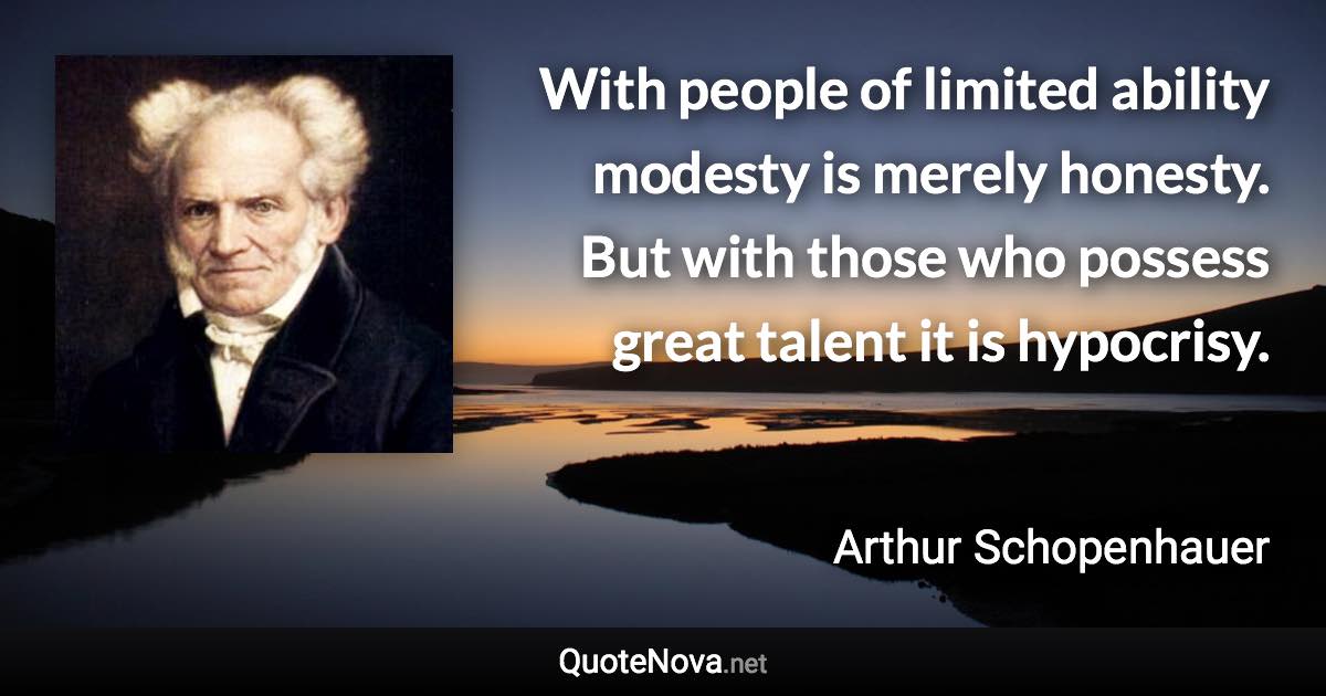 With people of limited ability modesty is merely honesty. But with those who possess great talent it is hypocrisy. - Arthur Schopenhauer quote