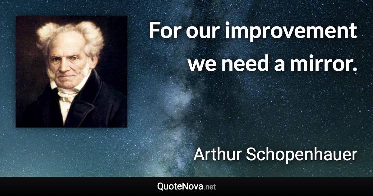 For our improvement we need a mirror. - Arthur Schopenhauer quote