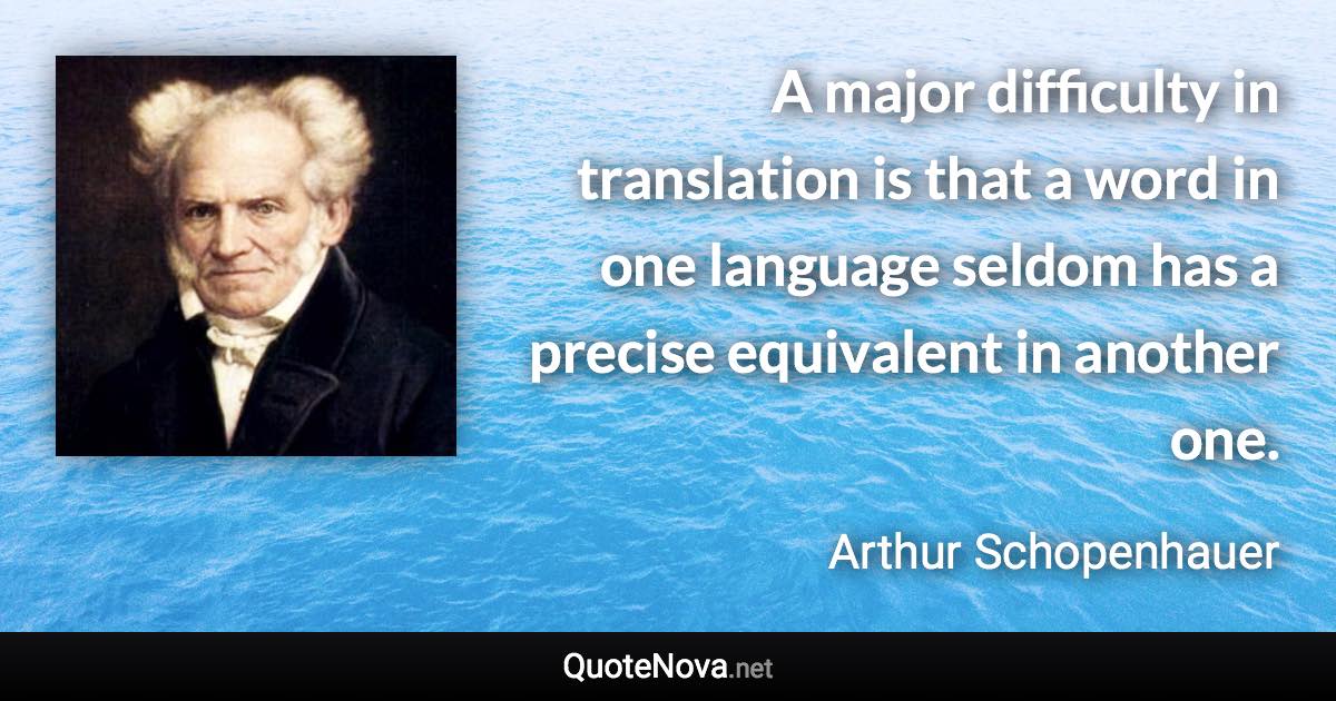 A major difficulty in translation is that a word in one language seldom has a precise equivalent in another one. - Arthur Schopenhauer quote