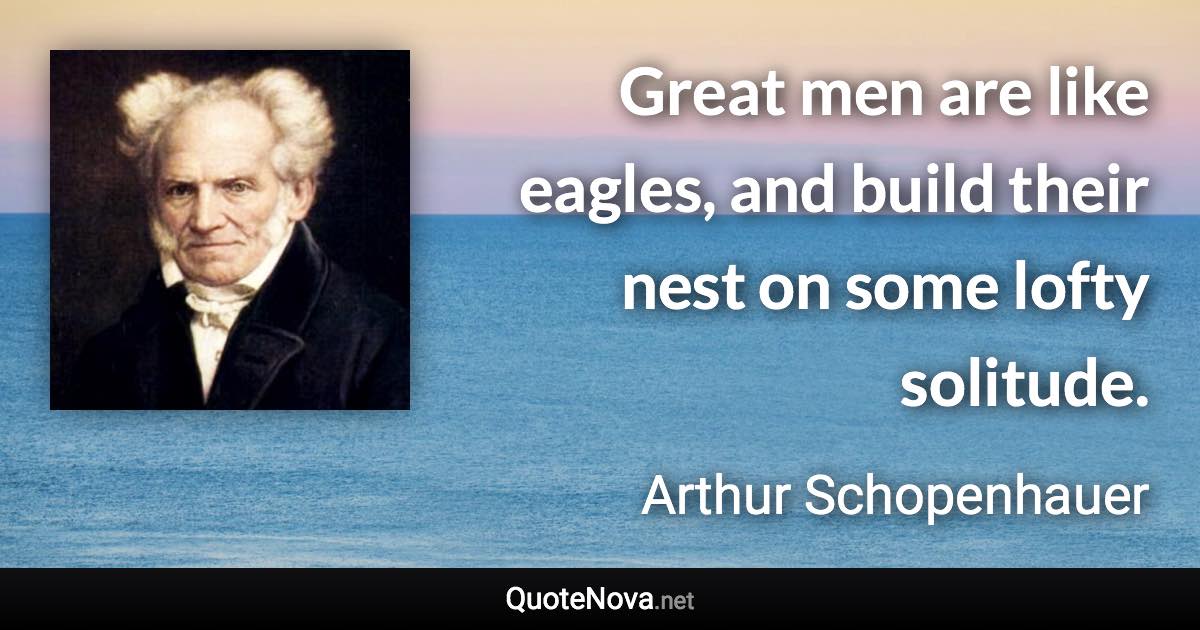 Great men are like eagles, and build their nest on some lofty solitude. - Arthur Schopenhauer quote