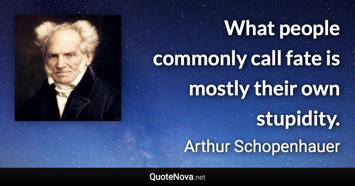 What people commonly call fate is mostly their own stupidity. - Arthur Schopenhauer quote