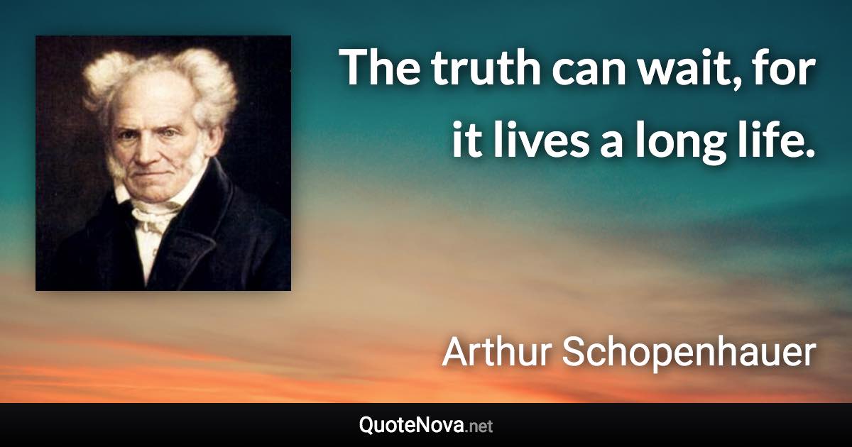 The truth can wait, for it lives a long life. - Arthur Schopenhauer quote