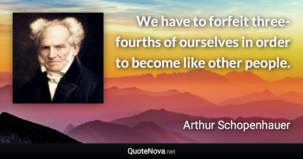 We have to forfeit three-fourths of ourselves in order to become like other people. - Arthur Schopenhauer quote
