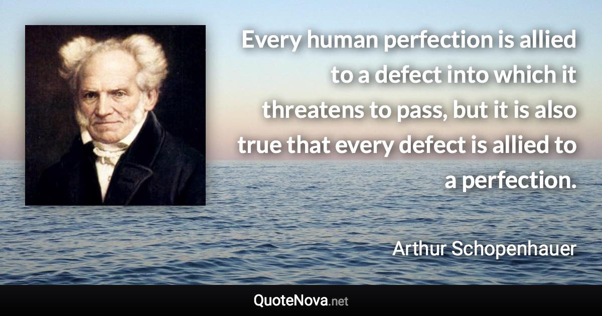 Every human perfection is allied to a defect into which it threatens to pass, but it is also true that every defect is allied to a perfection. - Arthur Schopenhauer quote