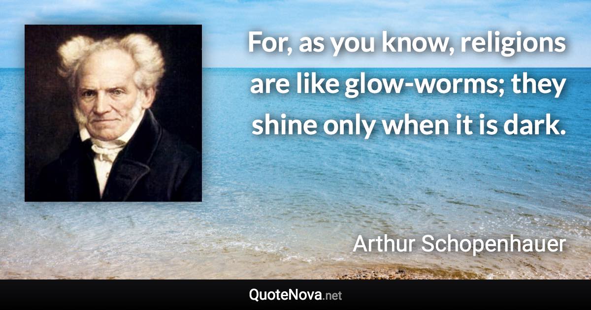 For, as you know, religions are like glow-worms; they shine only when it is dark. - Arthur Schopenhauer quote