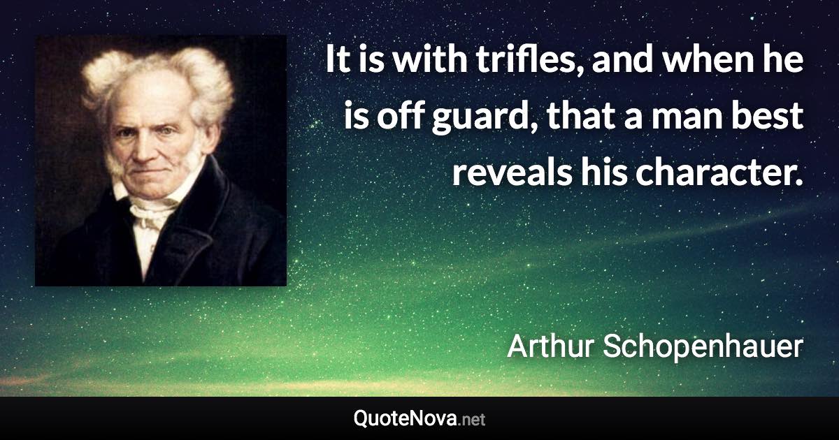 It is with trifles, and when he is off guard, that a man best reveals his character. - Arthur Schopenhauer quote