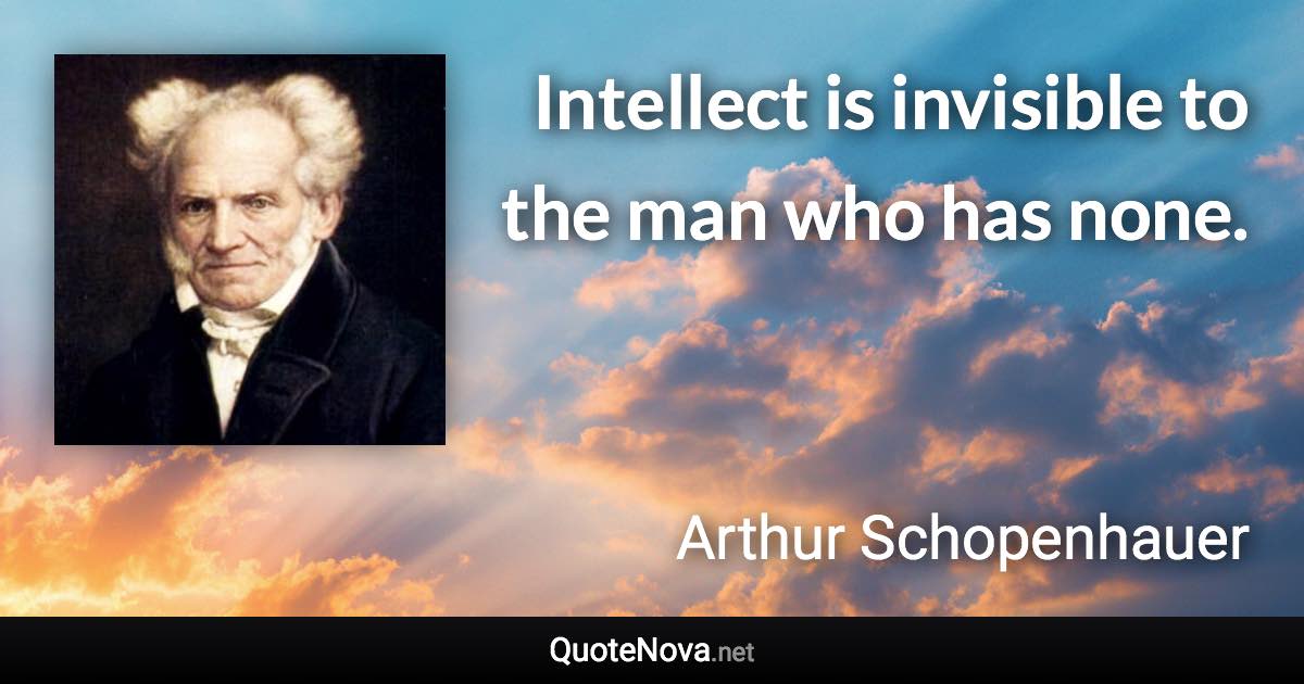 Intellect is invisible to the man who has none. - Arthur Schopenhauer quote