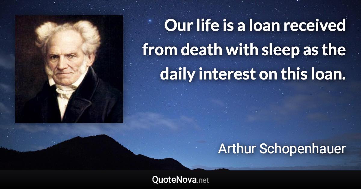 Our life is a loan received from death with sleep as the daily interest on this loan. - Arthur Schopenhauer quote