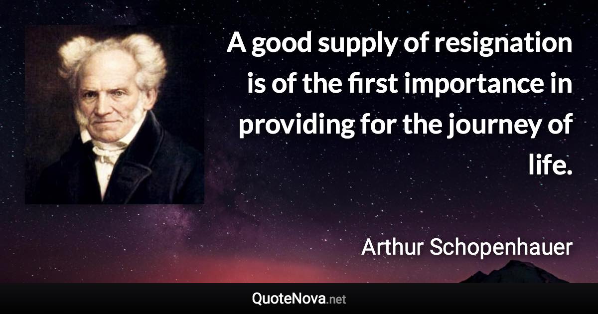 A good supply of resignation is of the first importance in providing for the journey of life. - Arthur Schopenhauer quote