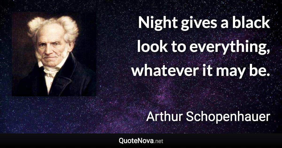 Night gives a black look to everything, whatever it may be. - Arthur Schopenhauer quote