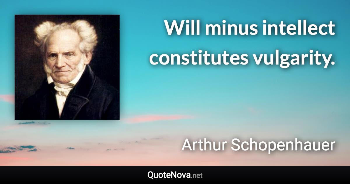 Will minus intellect constitutes vulgarity. - Arthur Schopenhauer quote