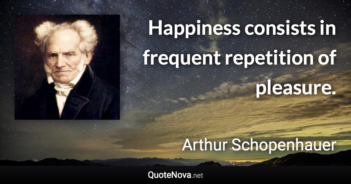 Happiness consists in frequent repetition of pleasure. - Arthur Schopenhauer quote