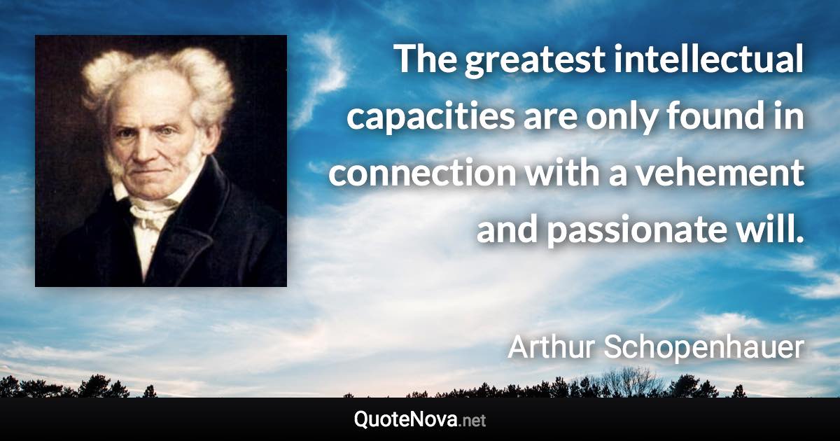 The greatest intellectual capacities are only found in connection with a vehement and passionate will. - Arthur Schopenhauer quote