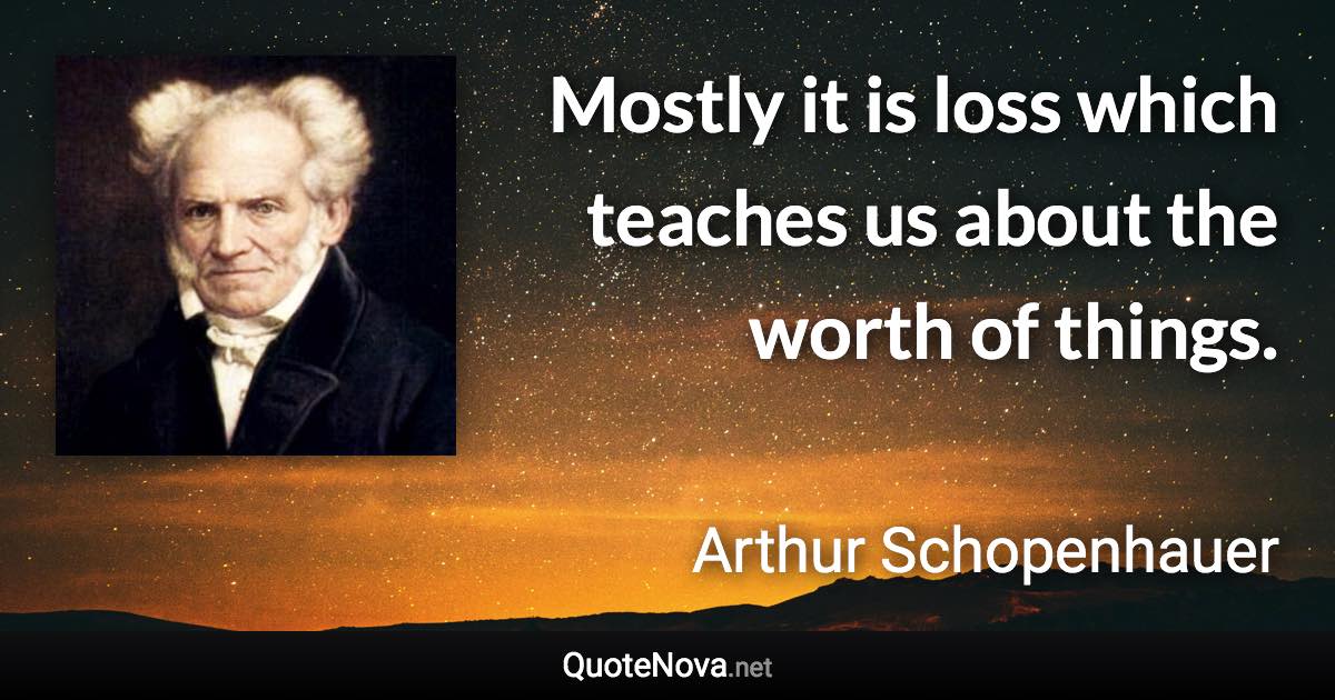 Mostly it is loss which teaches us about the worth of things. - Arthur Schopenhauer quote
