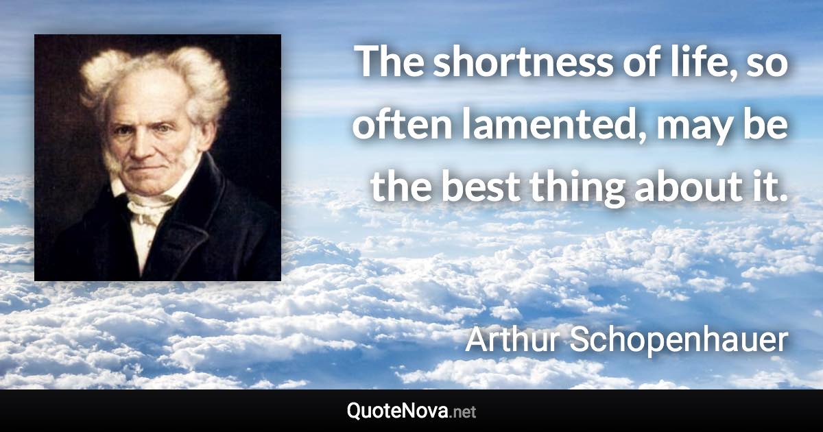 The shortness of life, so often lamented, may be the best thing about it. - Arthur Schopenhauer quote