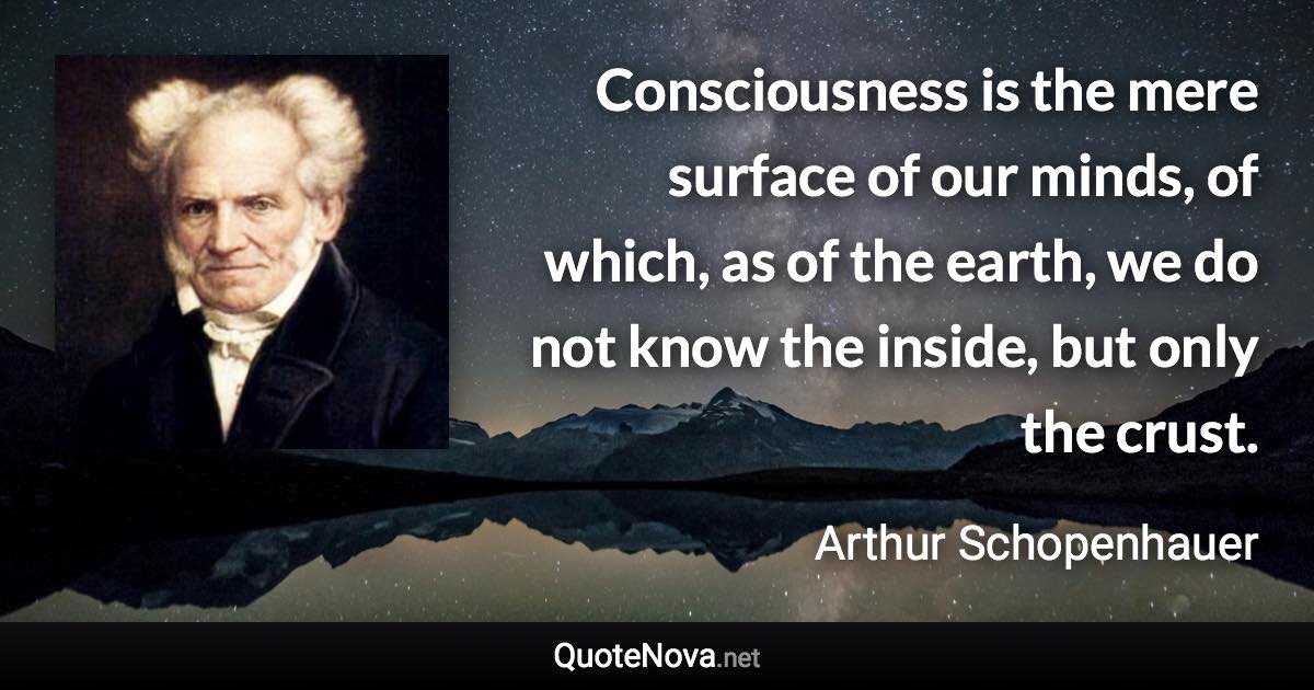 Consciousness is the mere surface of our minds, of which, as of the earth, we do not know the inside, but only the crust. - Arthur Schopenhauer quote