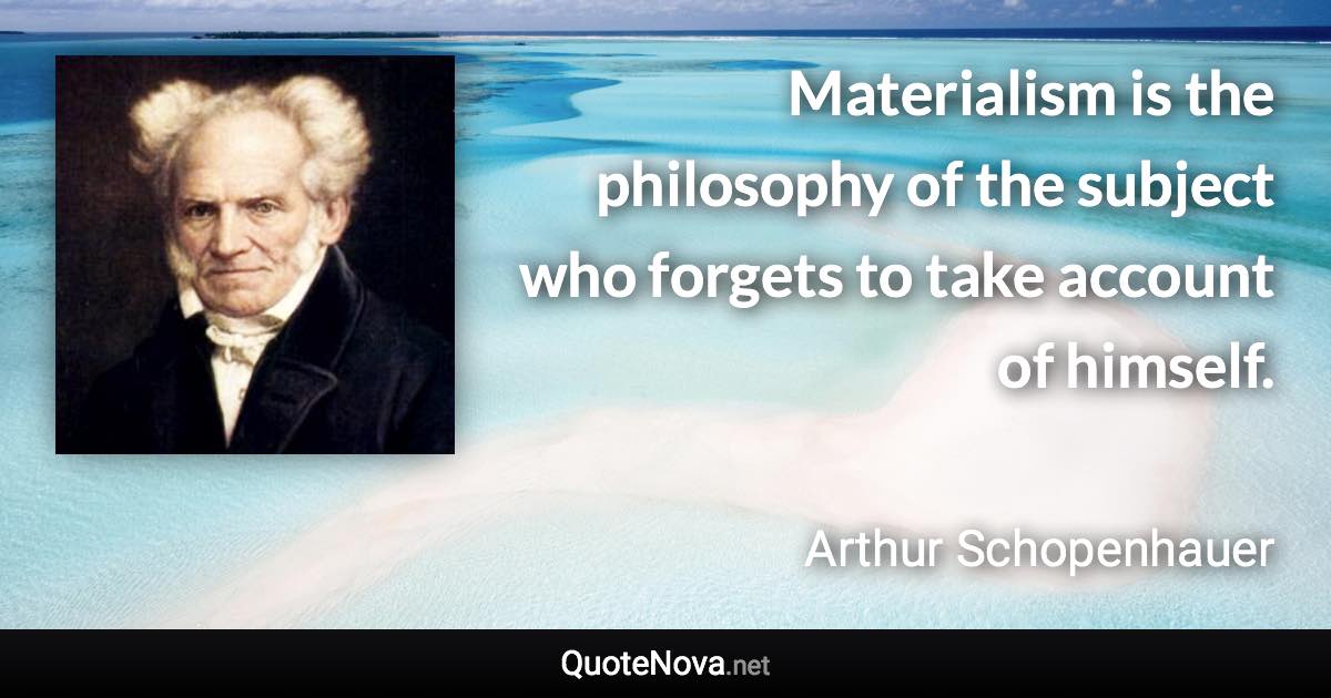 Materialism is the philosophy of the subject who forgets to take account of himself. - Arthur Schopenhauer quote