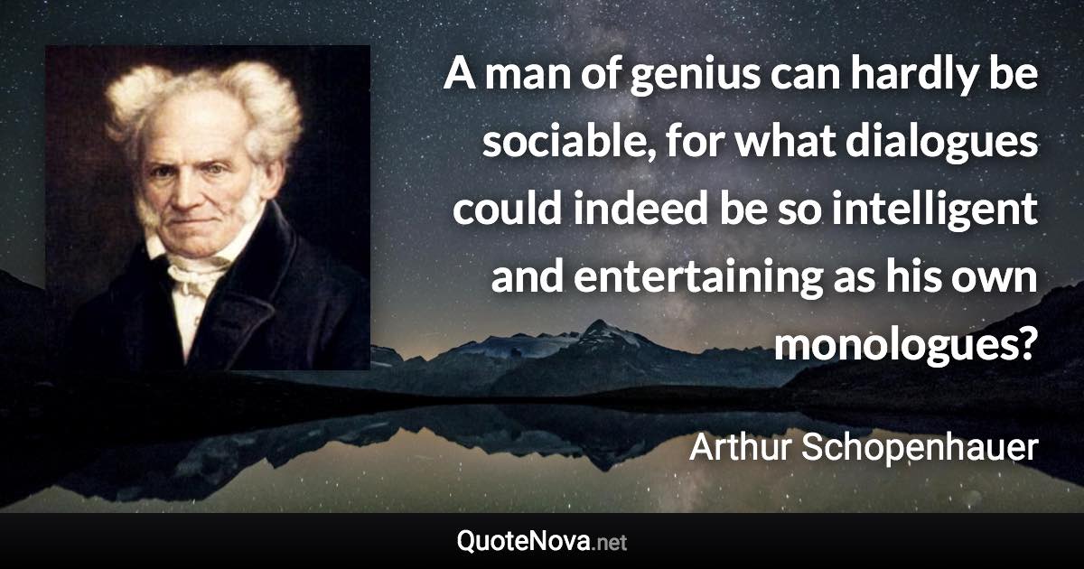 A man of genius can hardly be sociable, for what dialogues could indeed be so intelligent and entertaining as his own monologues? - Arthur Schopenhauer quote