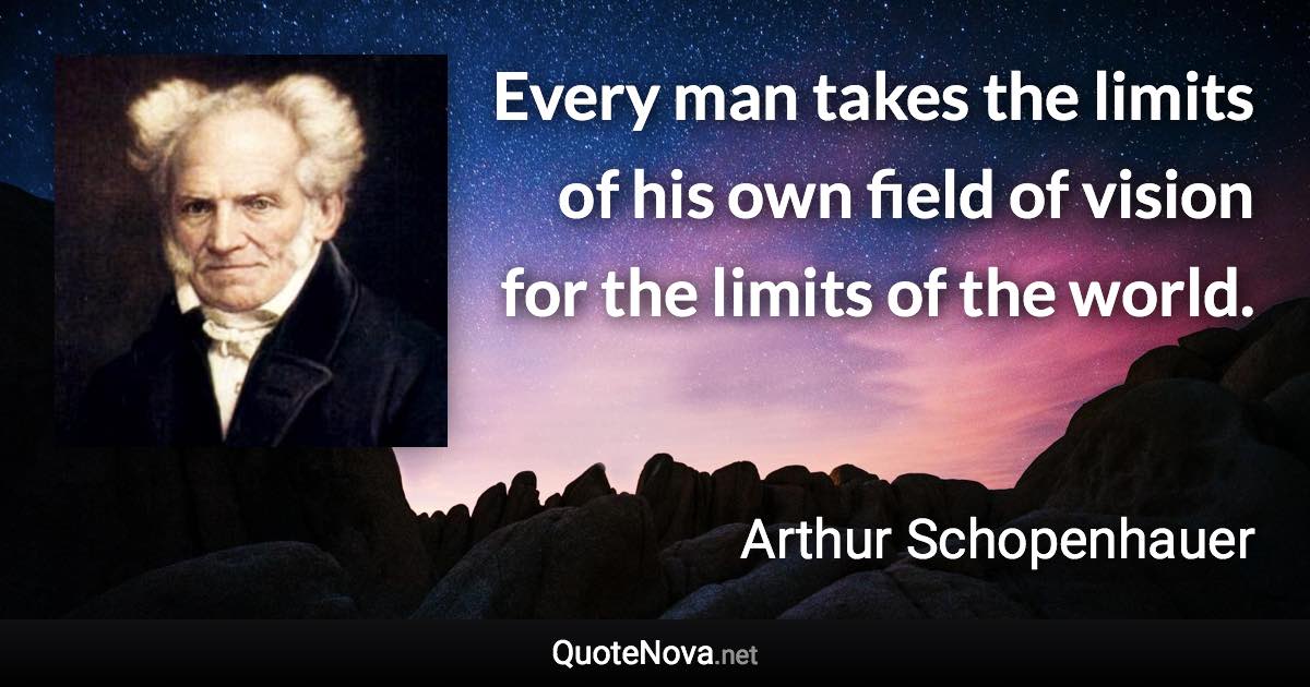 Every man takes the limits of his own field of vision for the limits of the world. - Arthur Schopenhauer quote