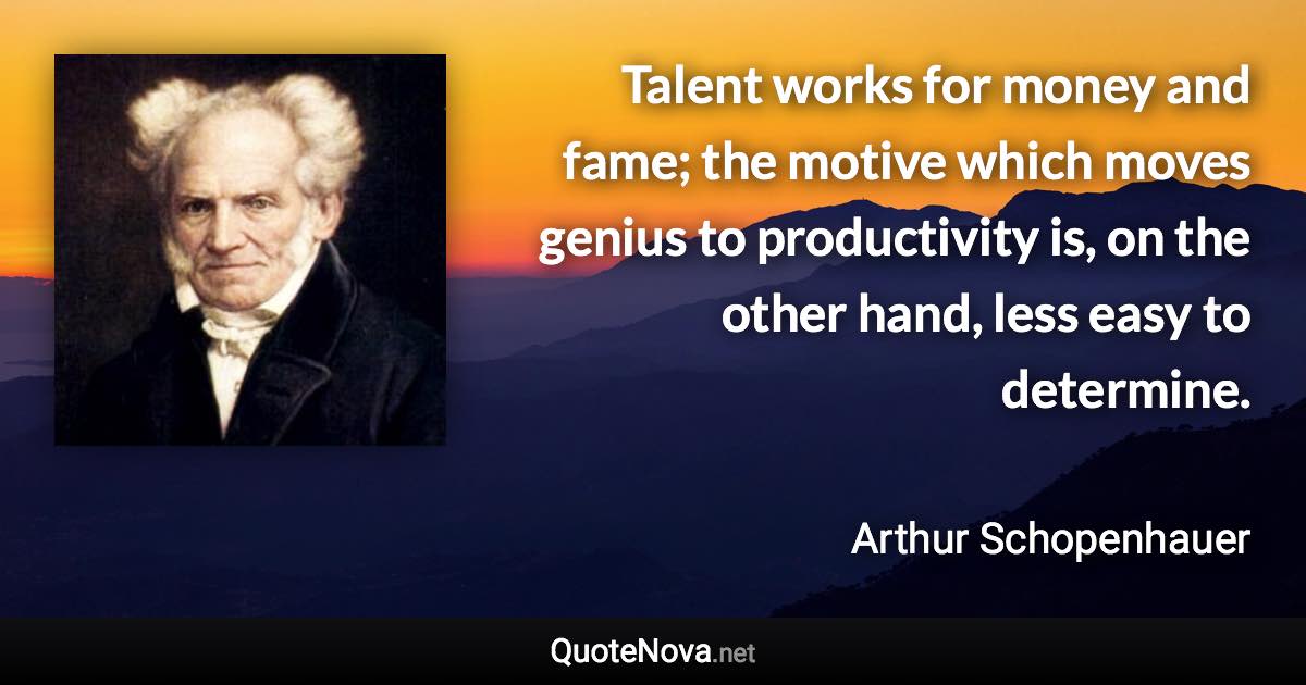 Talent works for money and fame; the motive which moves genius to productivity is, on the other hand, less easy to determine. - Arthur Schopenhauer quote