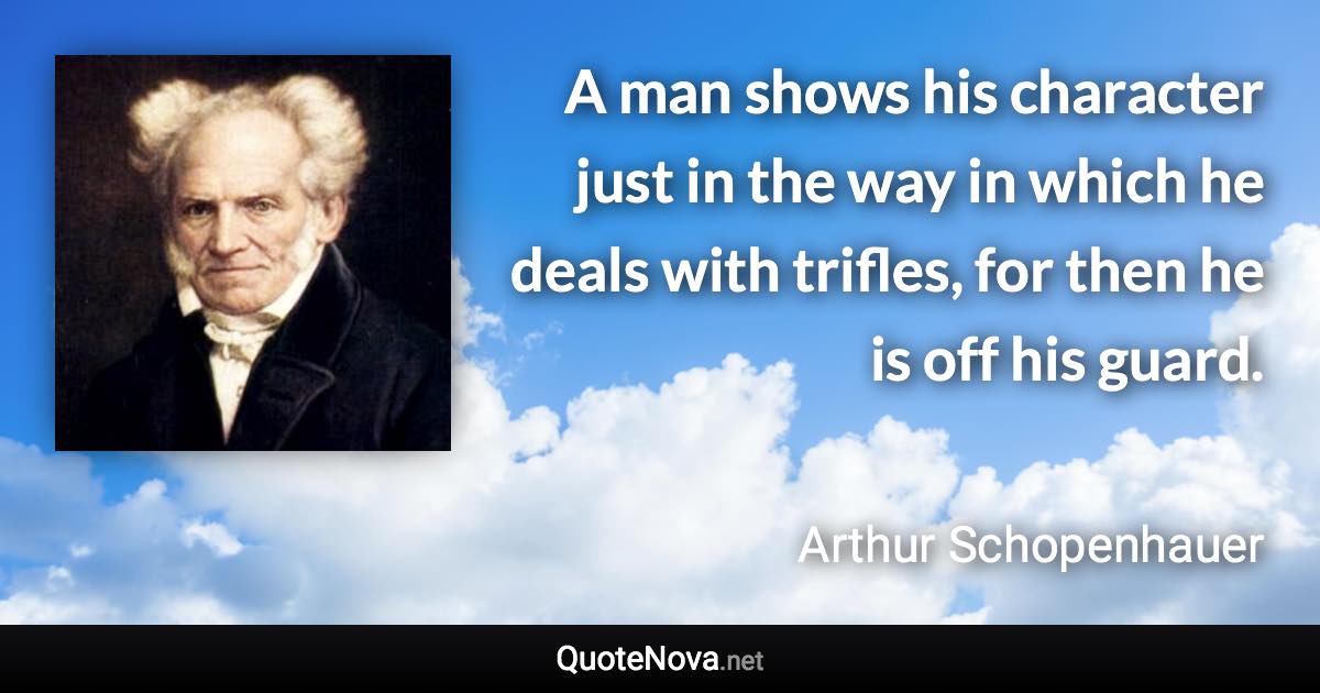 A man shows his character just in the way in which he deals with trifles, for then he is off his guard. - Arthur Schopenhauer quote