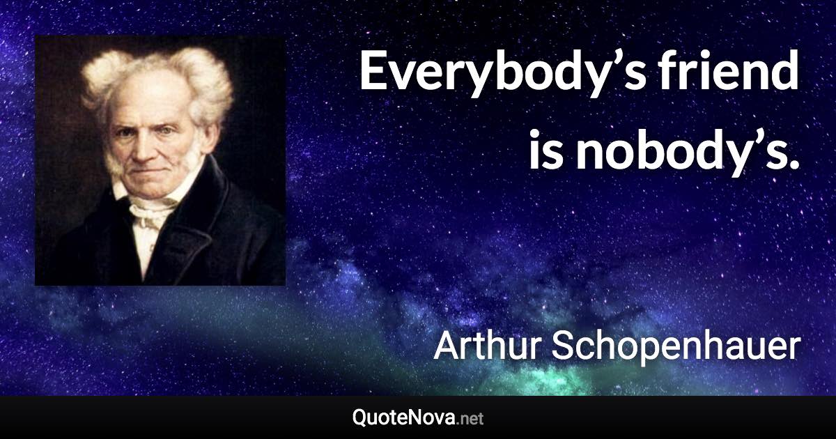 Everybody’s friend is nobody’s. - Arthur Schopenhauer quote