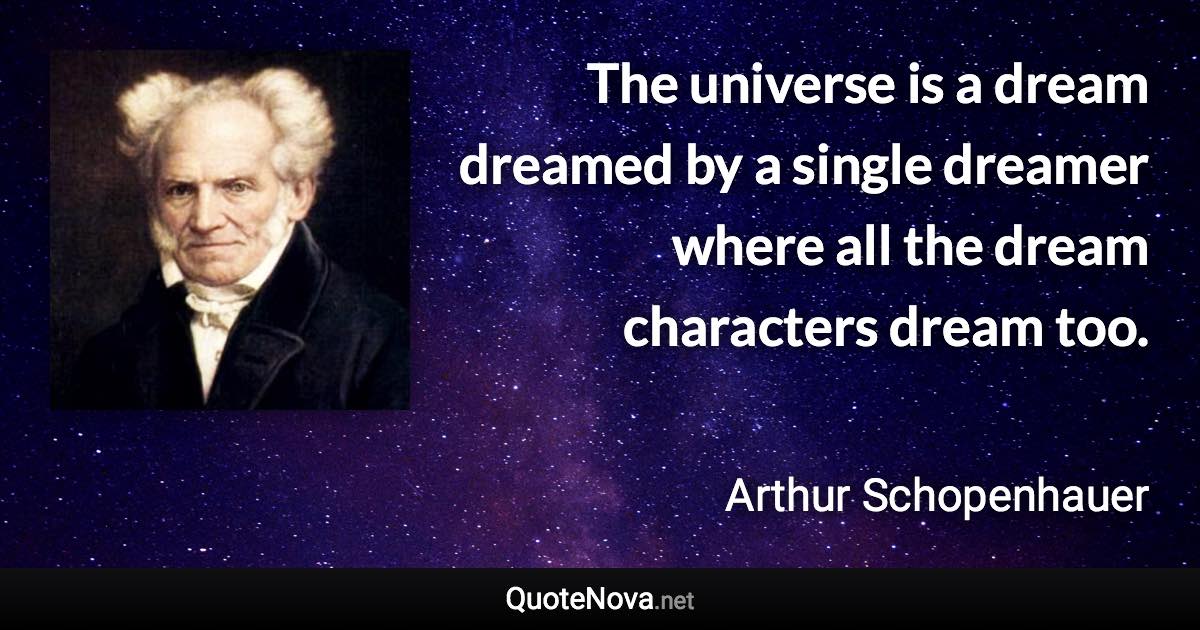 The universe is a dream dreamed by a single dreamer where all the dream characters dream too. - Arthur Schopenhauer quote