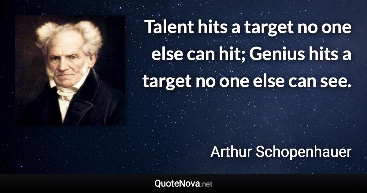 Talent hits a target no one else can hit; Genius hits a target no one else can see. - Arthur Schopenhauer quote