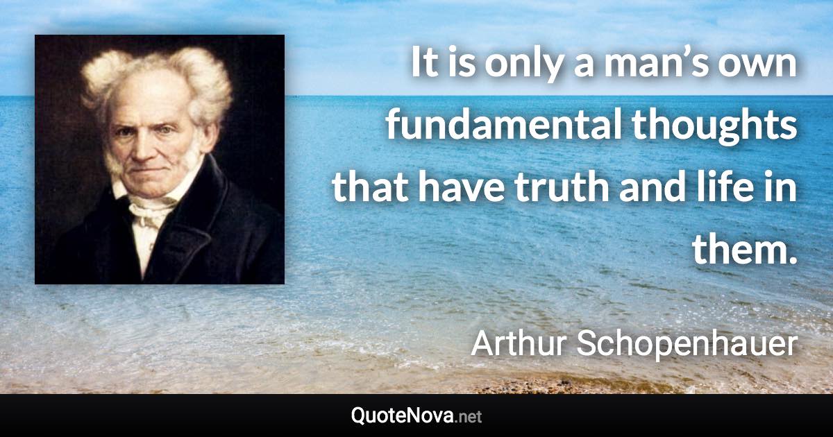 It is only a man’s own fundamental thoughts that have truth and life in them. - Arthur Schopenhauer quote