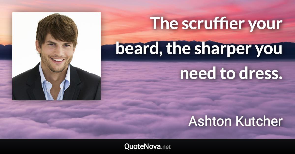 The scruffier your beard, the sharper you need to dress. - Ashton Kutcher quote