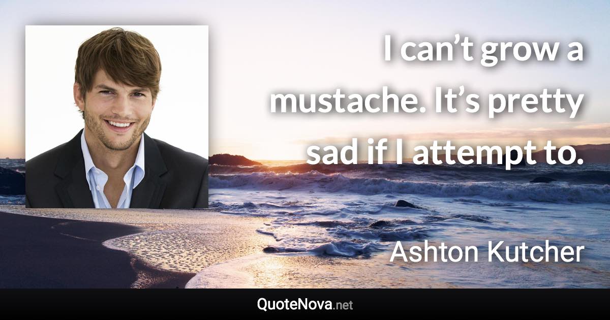 I can’t grow a mustache. It’s pretty sad if I attempt to. - Ashton Kutcher quote