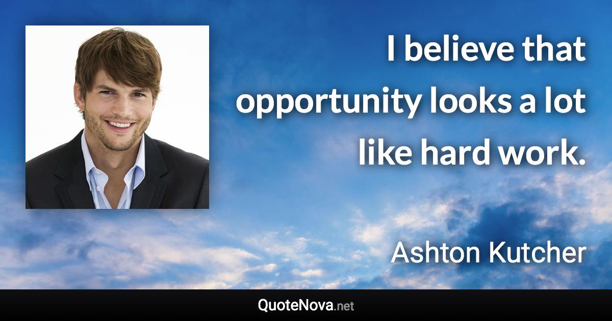 I believe that opportunity looks a lot like hard work. - Ashton Kutcher quote