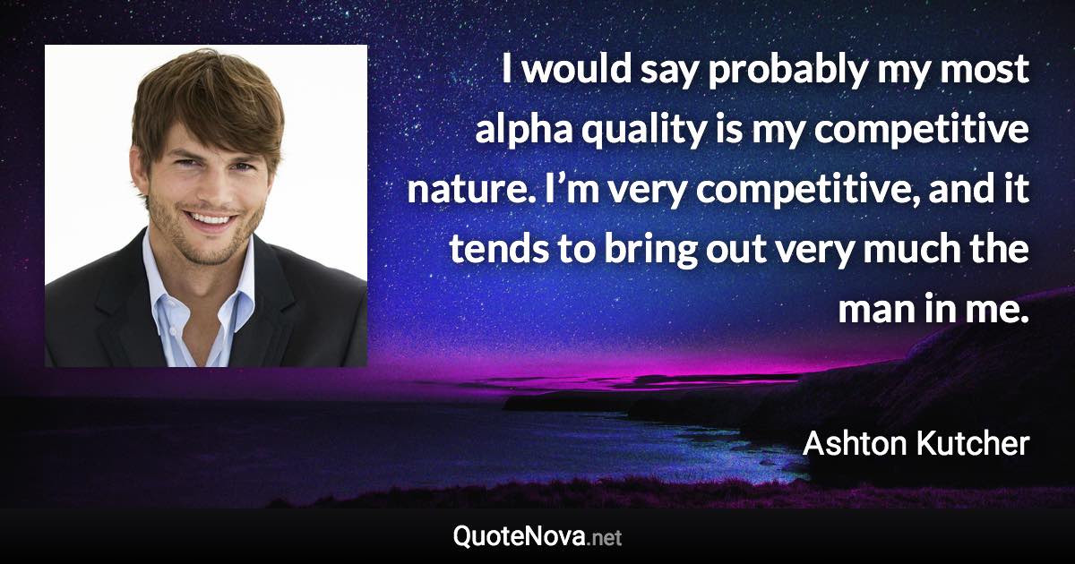 I would say probably my most alpha quality is my competitive nature. I’m very competitive, and it tends to bring out very much the man in me. - Ashton Kutcher quote