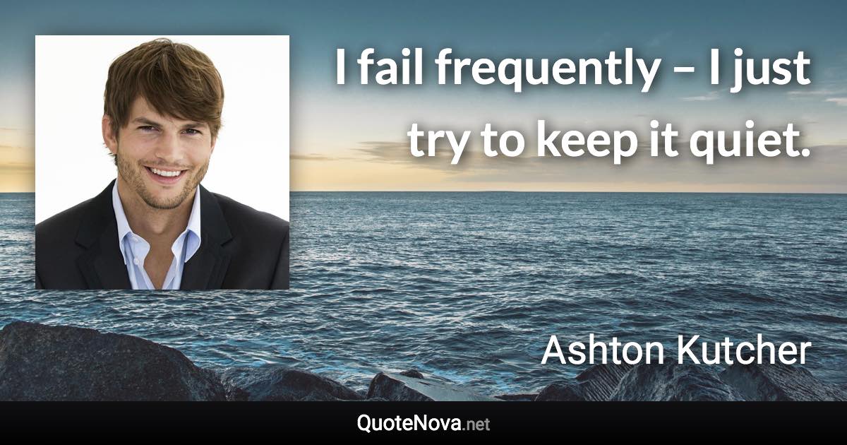I fail frequently – I just try to keep it quiet. - Ashton Kutcher quote