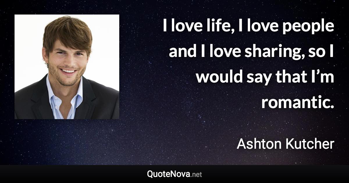 I love life, I love people and I love sharing, so I would say that I’m romantic. - Ashton Kutcher quote