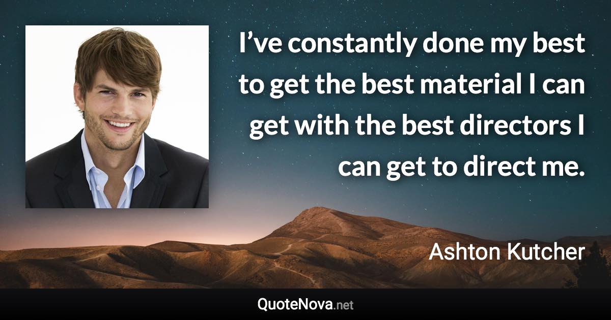 I’ve constantly done my best to get the best material I can get with the best directors I can get to direct me. - Ashton Kutcher quote