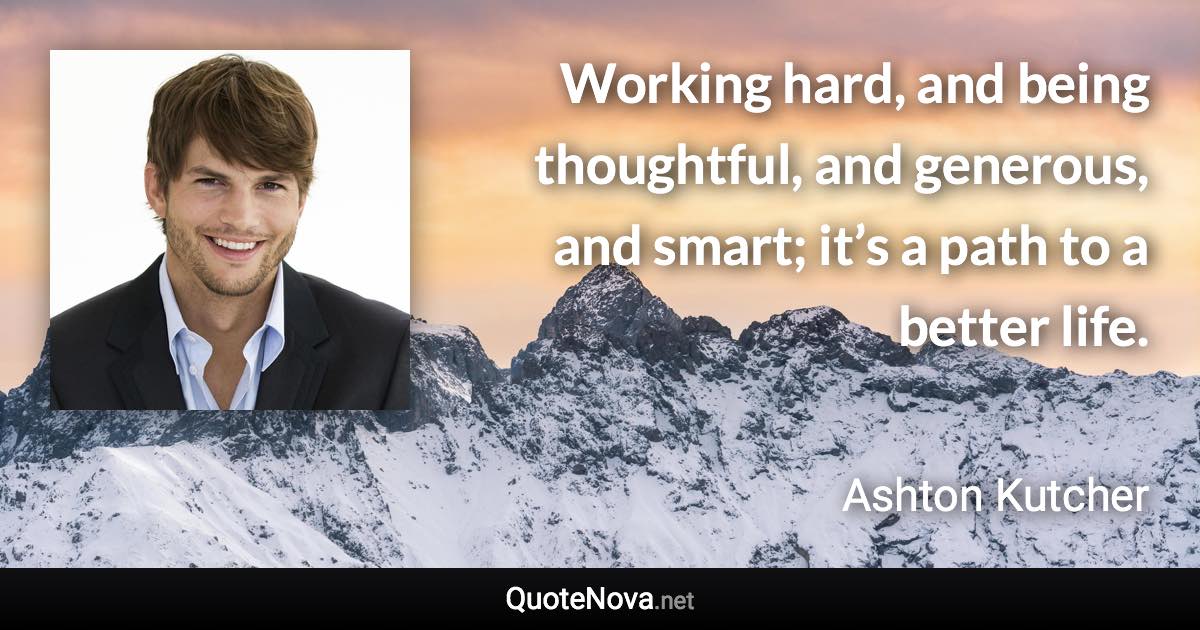 Working hard, and being thoughtful, and generous, and smart; it’s a path to a better life. - Ashton Kutcher quote