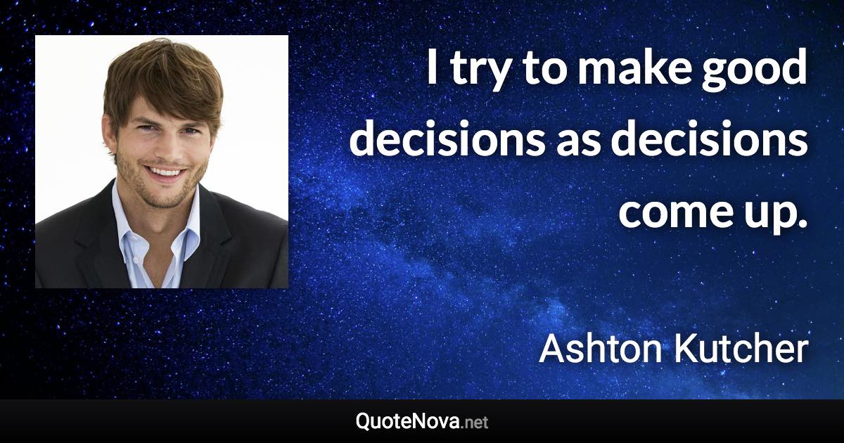 I try to make good decisions as decisions come up. - Ashton Kutcher quote