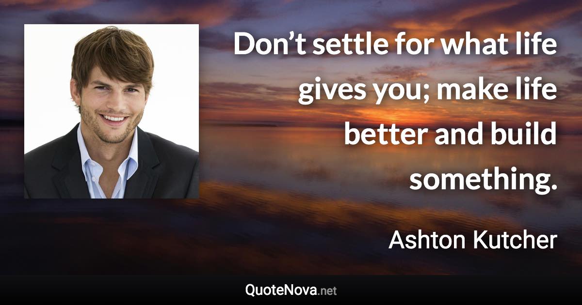 Don’t settle for what life gives you; make life better and build something. - Ashton Kutcher quote