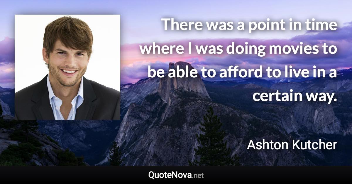 There was a point in time where I was doing movies to be able to afford to live in a certain way. - Ashton Kutcher quote