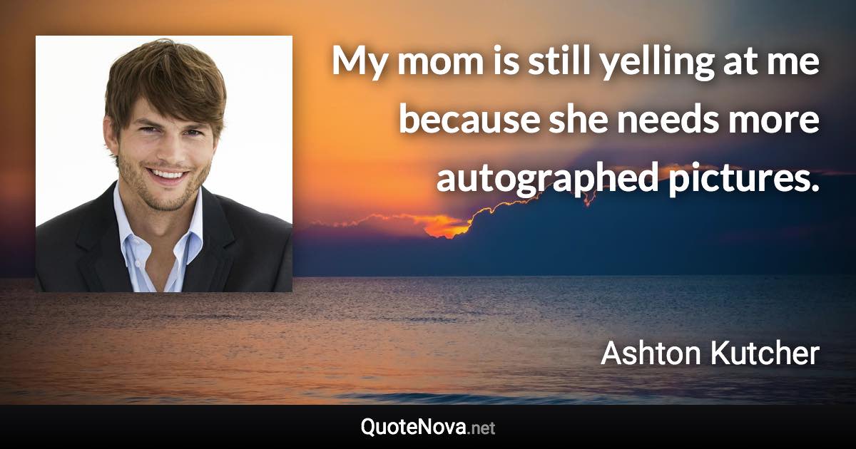 My mom is still yelling at me because she needs more autographed pictures. - Ashton Kutcher quote