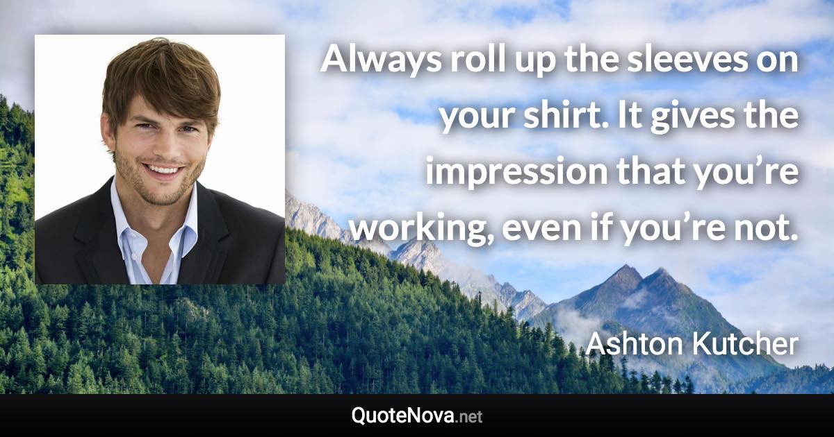 Always roll up the sleeves on your shirt. It gives the impression that you’re working, even if you’re not. - Ashton Kutcher quote