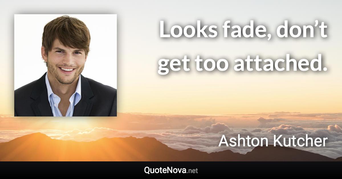 Looks fade, don’t get too attached. - Ashton Kutcher quote